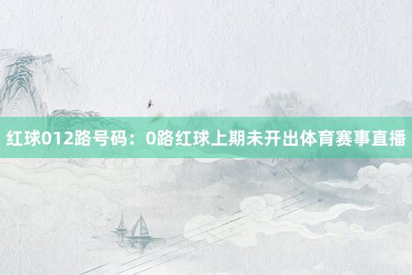 红球012路号码：　　0路红球上期未开出体育赛事直播