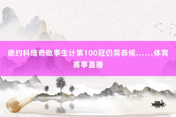 德约科维奇做事生计第100冠仍需恭候……体育赛事直播