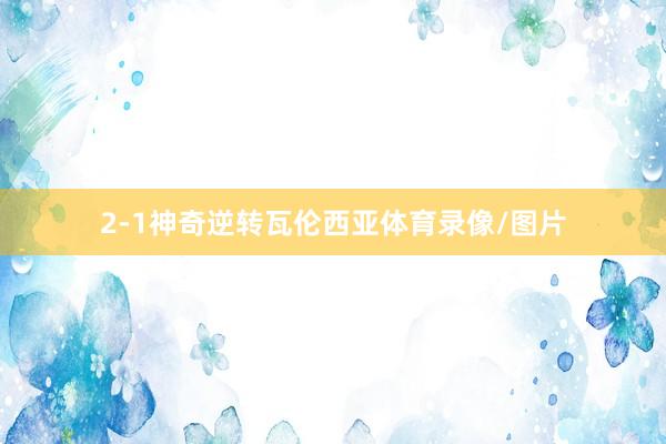 2-1神奇逆转瓦伦西亚体育录像/图片