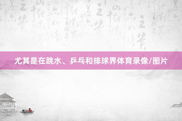 尤其是在跳水、乒乓和排球界体育录像/图片