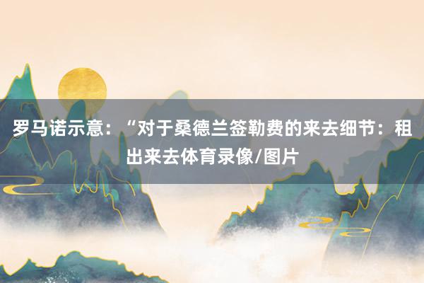 罗马诺示意：“对于桑德兰签勒费的来去细节：租出来去体育录像/图片