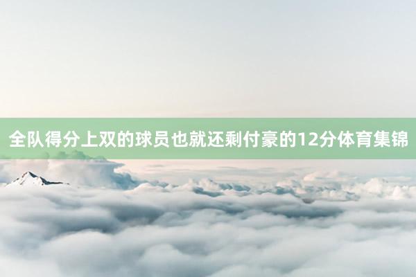 全队得分上双的球员也就还剩付豪的12分体育集锦