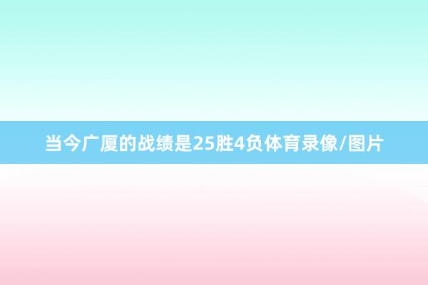 当今广厦的战绩是25胜4负体育录像/图片