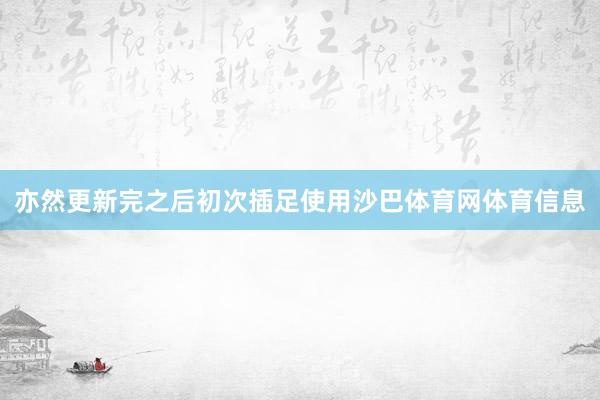亦然更新完之后初次插足使用沙巴体育网体育信息