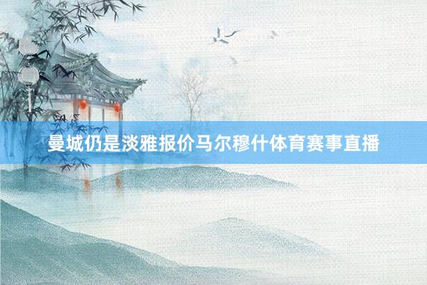 曼城仍是淡雅报价马尔穆什体育赛事直播
