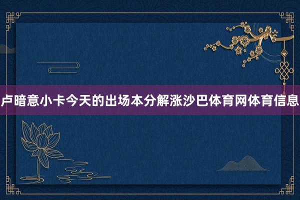卢暗意小卡今天的出场本分解涨沙巴体育网体育信息