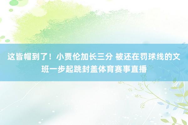 这皆帽到了！小贾伦加长三分 被还在罚球线的文班一步起跳封盖体育赛事直播