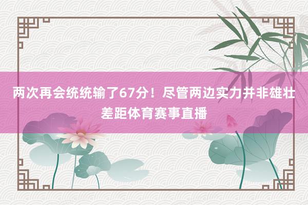 两次再会统统输了67分！尽管两边实力并非雄壮差距体育赛事直播