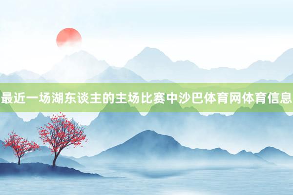 最近一场湖东谈主的主场比赛中沙巴体育网体育信息