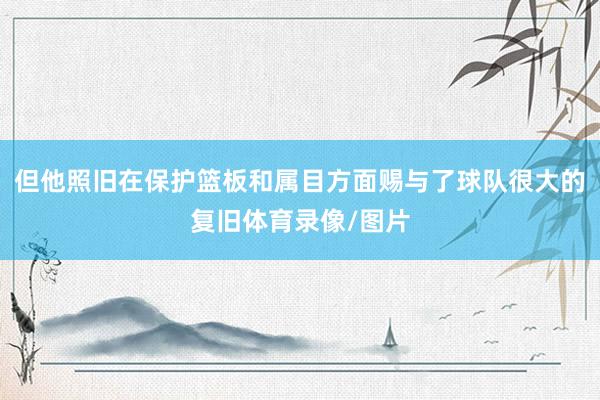 但他照旧在保护篮板和属目方面赐与了球队很大的复旧体育录像/图片