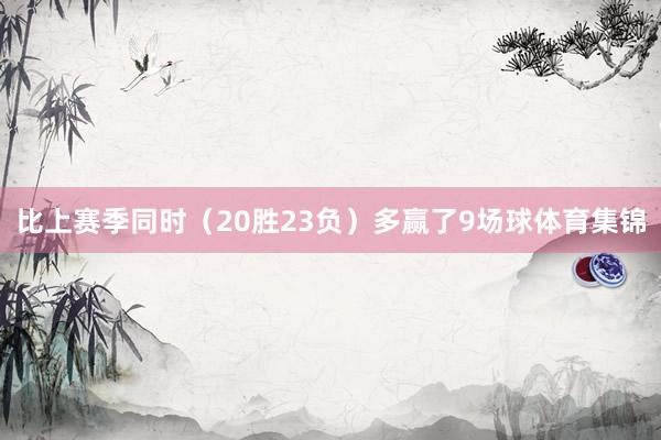 比上赛季同时（20胜23负）多赢了9场球体育集锦