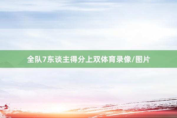 全队7东谈主得分上双体育录像/图片