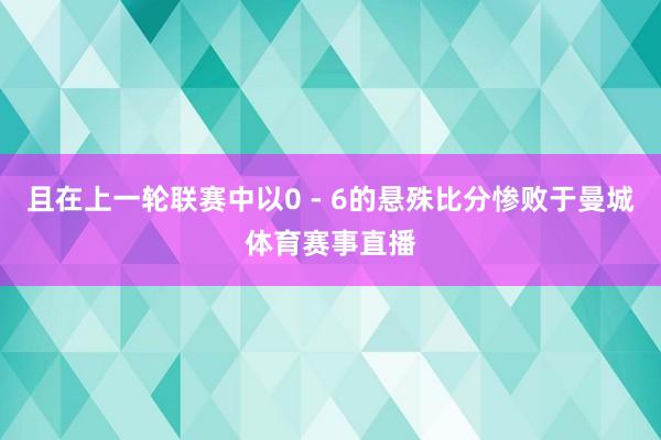 且在上一轮联赛中以0 - 6的悬殊比分惨败于曼城体育赛事直播