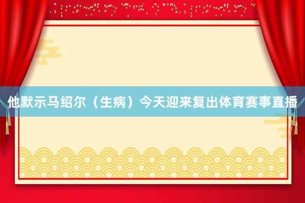 他默示马绍尔（生病）今天迎来复出体育赛事直播