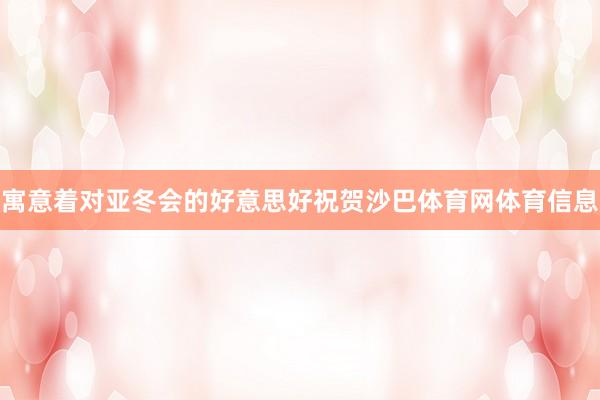 寓意着对亚冬会的好意思好祝贺沙巴体育网体育信息