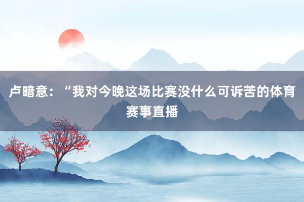卢暗意：“我对今晚这场比赛没什么可诉苦的体育赛事直播