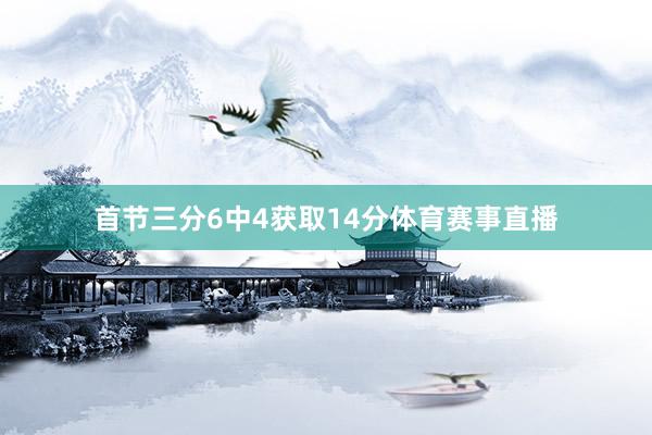 首节三分6中4获取14分体育赛事直播