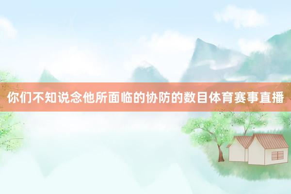 你们不知说念他所面临的协防的数目体育赛事直播