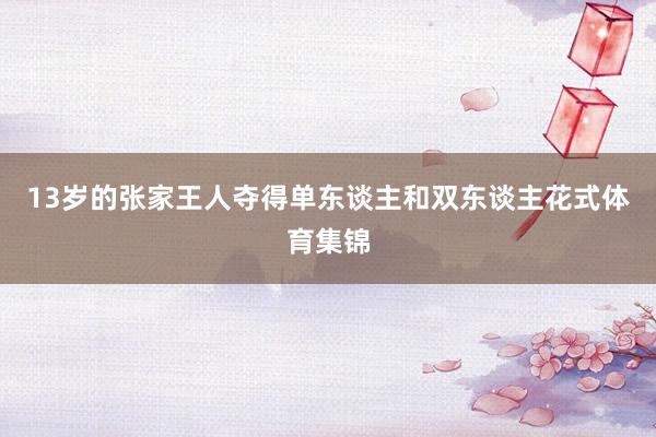 13岁的张家王人夺得单东谈主和双东谈主花式体育集锦