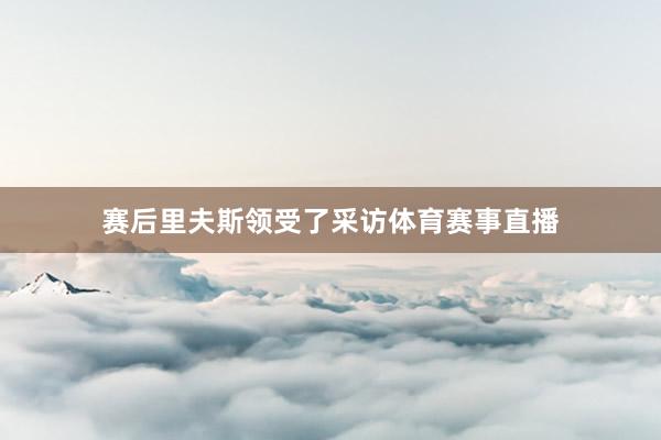 赛后里夫斯领受了采访体育赛事直播