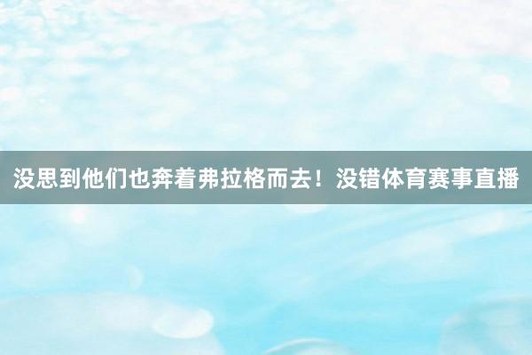 没思到他们也奔着弗拉格而去！没错体育赛事直播