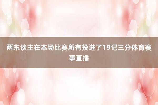 两东谈主在本场比赛所有投进了19记三分体育赛事直播