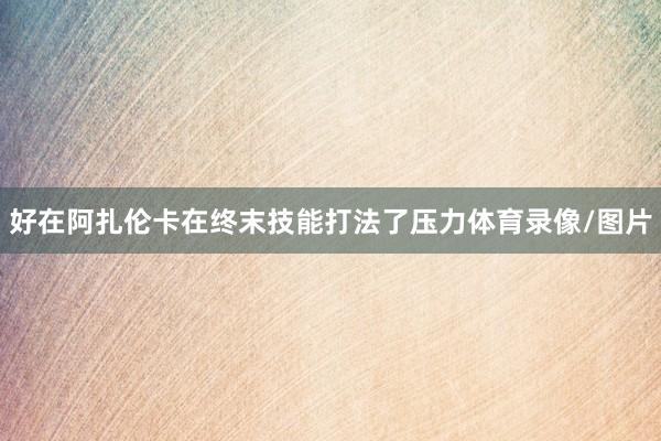 好在阿扎伦卡在终末技能打法了压力体育录像/图片