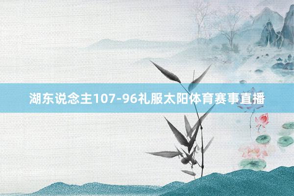 湖东说念主107-96礼服太阳体育赛事直播