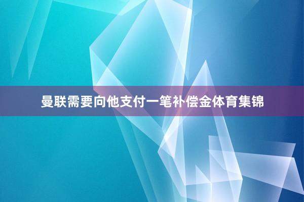 曼联需要向他支付一笔补偿金体育集锦