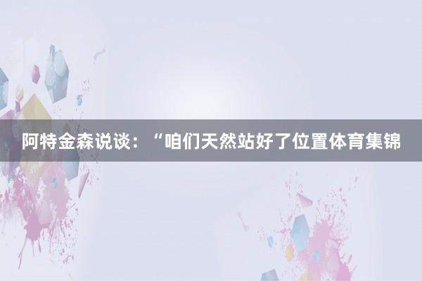阿特金森说谈：“咱们天然站好了位置体育集锦