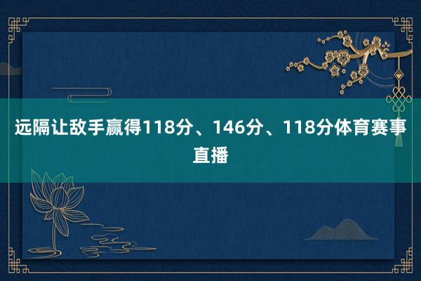 远隔让敌手赢得118分、146分、118分体育赛事直播