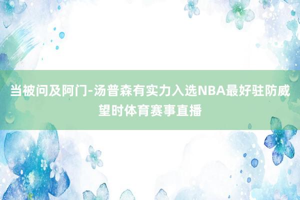 当被问及阿门-汤普森有实力入选NBA最好驻防威望时体育赛事直播