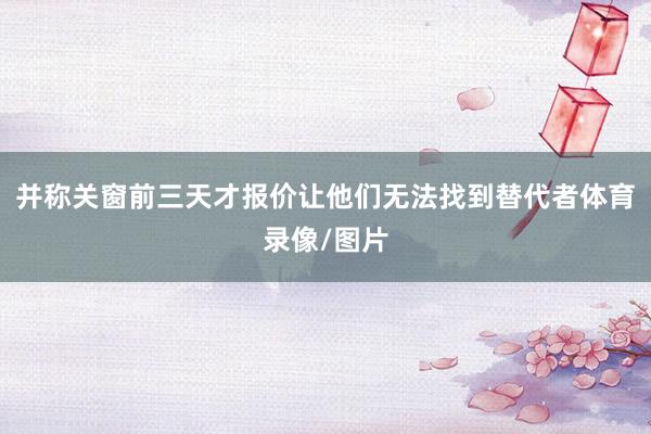 并称关窗前三天才报价让他们无法找到替代者体育录像/图片