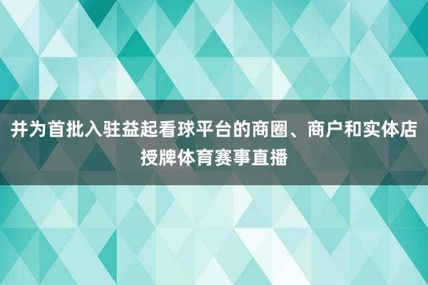 并为首批入驻益起看球平台的商圈、商户和实体店授牌体育赛事直播