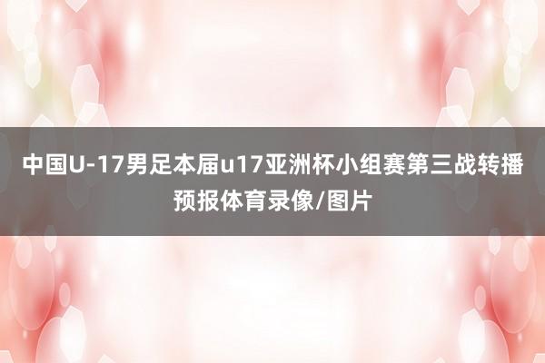 中国U-17男足本届u17亚洲杯小组赛第三战转播预报体育录像/图片