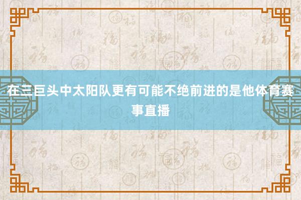 在三巨头中太阳队更有可能不绝前进的是他体育赛事直播
