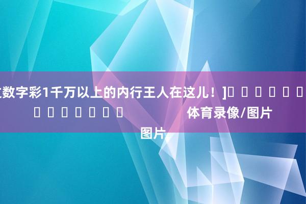 中过数字彩1千万以上的内行王人在这儿！]															                体育录像/图片