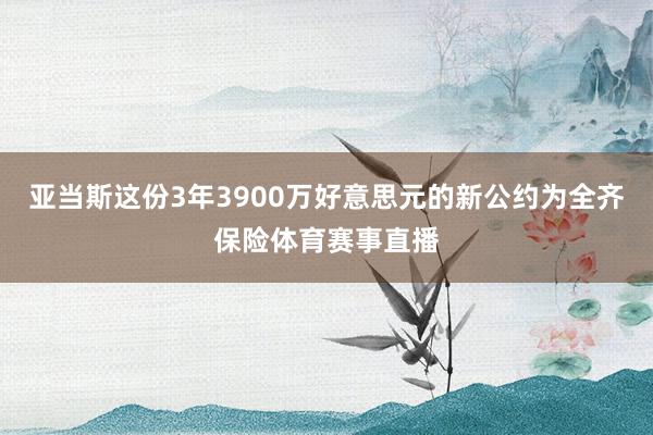 亚当斯这份3年3900万好意思元的新公约为全齐保险体育赛事直播