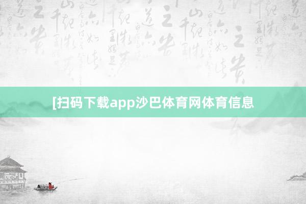 [扫码下载app沙巴体育网体育信息