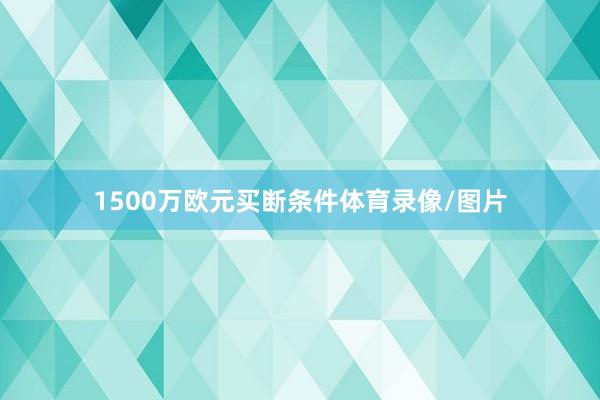 1500万欧元买断条件体育录像/图片