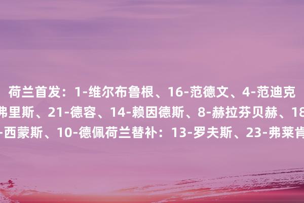 荷兰首发:1-维尔布鲁根、16-范德文、4-范迪克、2-范赫克、22-邓弗里斯、21-德容、14-赖因德斯、8-赫拉芬贝赫、18-加克波、7-哈维-西蒙斯、10-德佩荷兰替补:13-罗夫斯、23-弗莱肯、3-廷伯、5-阿克、6-德弗里、9-韦霍斯特、12-昆滕-廷伯、15-德里赫特、17-诺阿朗、18-马伦、19-小克鲁伊维特、20-斯豪滕波兰首发:1-斯科鲁普斯基、2-卡什、3-维西涅夫斯基、5