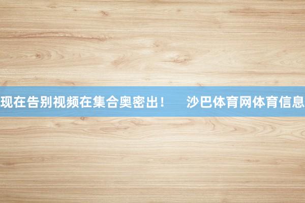 现在告别视频在集合奥密出！    沙巴体育网体育信息
