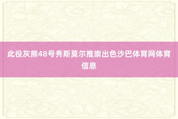 此役灰熊48号秀斯莫尔推崇出色沙巴体育网体育信息