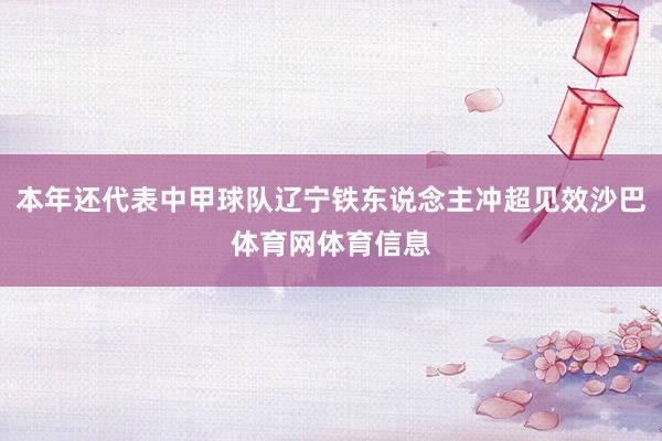 本年还代表中甲球队辽宁铁东说念主冲超见效沙巴体育网体育信息