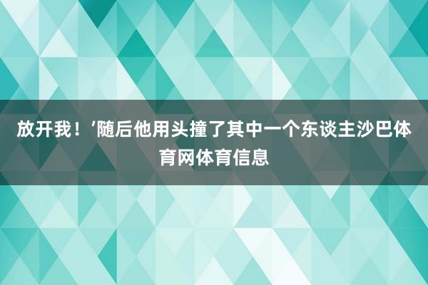 放开我！’随后他用头撞了其中一个东谈主沙巴体育网体育信息