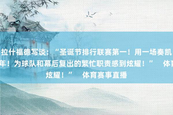 拉什福德写谈：“圣诞节排行联赛第一！用一场奏凯阻挡2025年！为球队和幕后复出的繁忙职责感到炫耀！”    体育赛事直播