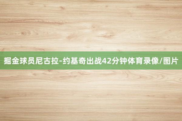 掘金球员尼古拉-约基奇出战42分钟体育录像/图片