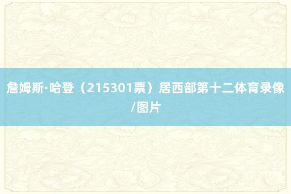 詹姆斯·哈登（215301票）居西部第十二体育录像/图片