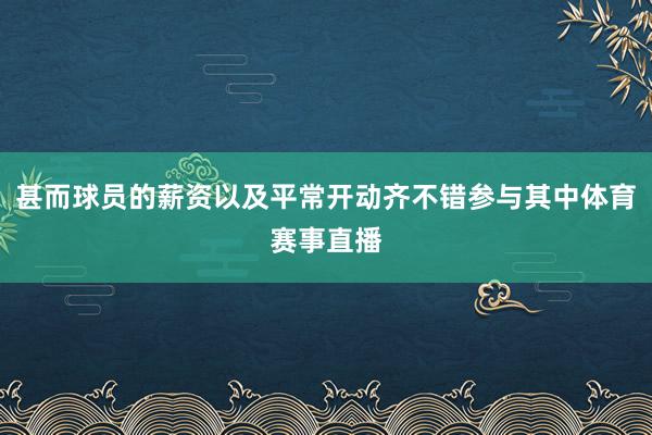 甚而球员的薪资以及平常开动齐不错参与其中体育赛事直播