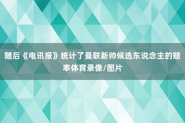 随后《电讯报》统计了曼联新帅候选东说念主的赔率体育录像/图片